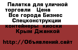 Палатка для уличной торговли › Цена ­ 6 000 - Все города Бизнес » Спецконструкции, контейнеры, киоски   . Крым,Джанкой